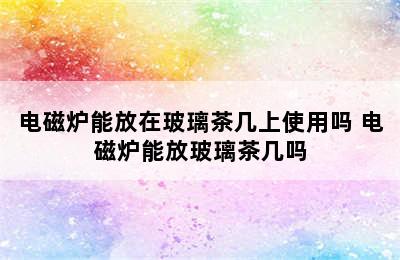 电磁炉能放在玻璃茶几上使用吗 电磁炉能放玻璃茶几吗